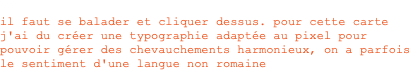 2001 il faut se balader et cliquer dessus. pour cette carte j'ai du créer une typographie adaptée au pixel pour pouvoir gérer des chevauchements harmonieux, on a parfois le sentiment d'une langue non romaine 